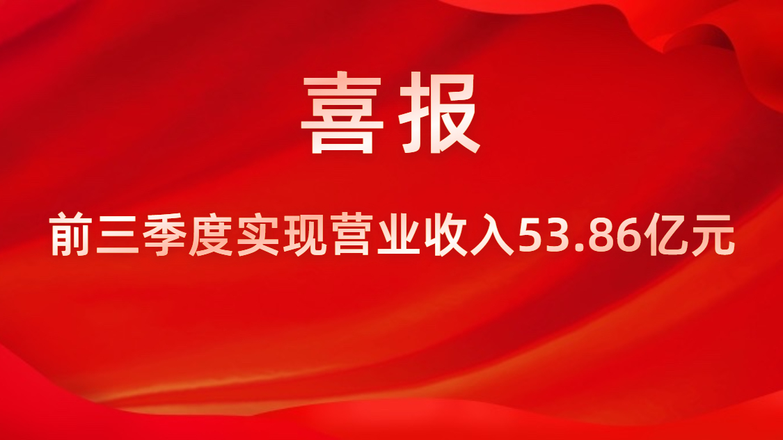 喜报！公司前三季度实现营业收入53.86亿元，同比上升42%
